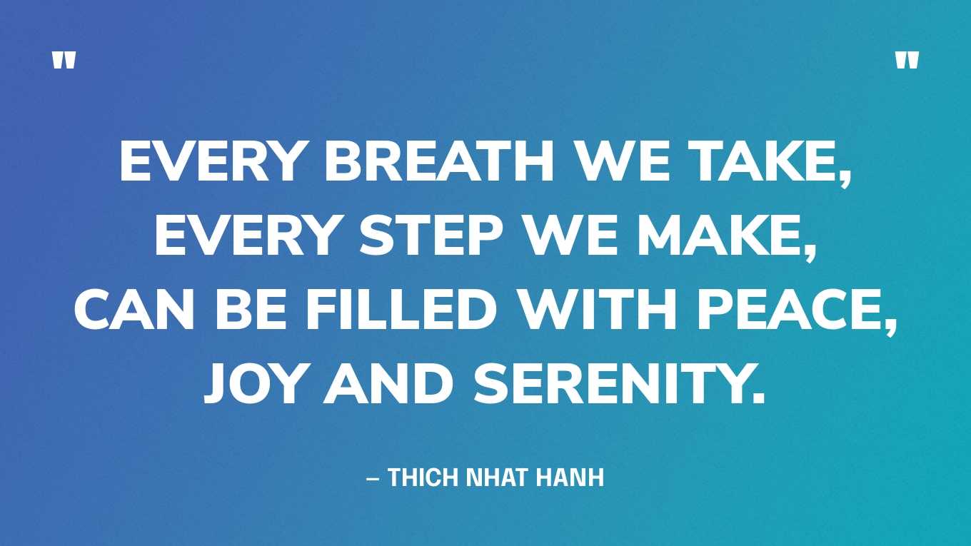 “Every breath we take, every step we make, can be filled with peace, joy and serenity.” — Thich Nhat Hanh