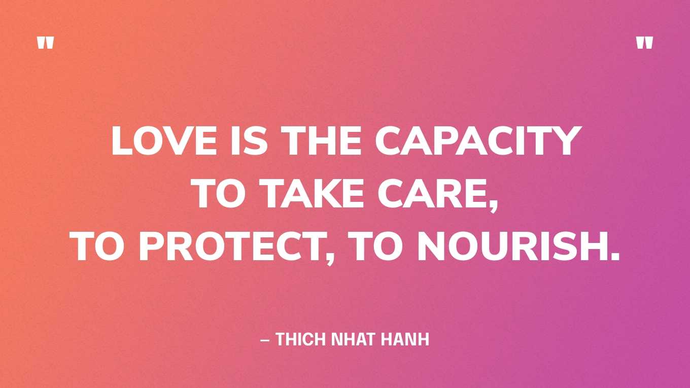 “Love is the capacity to take care, to protect, to nourish.” — Thich Nhat Hanh