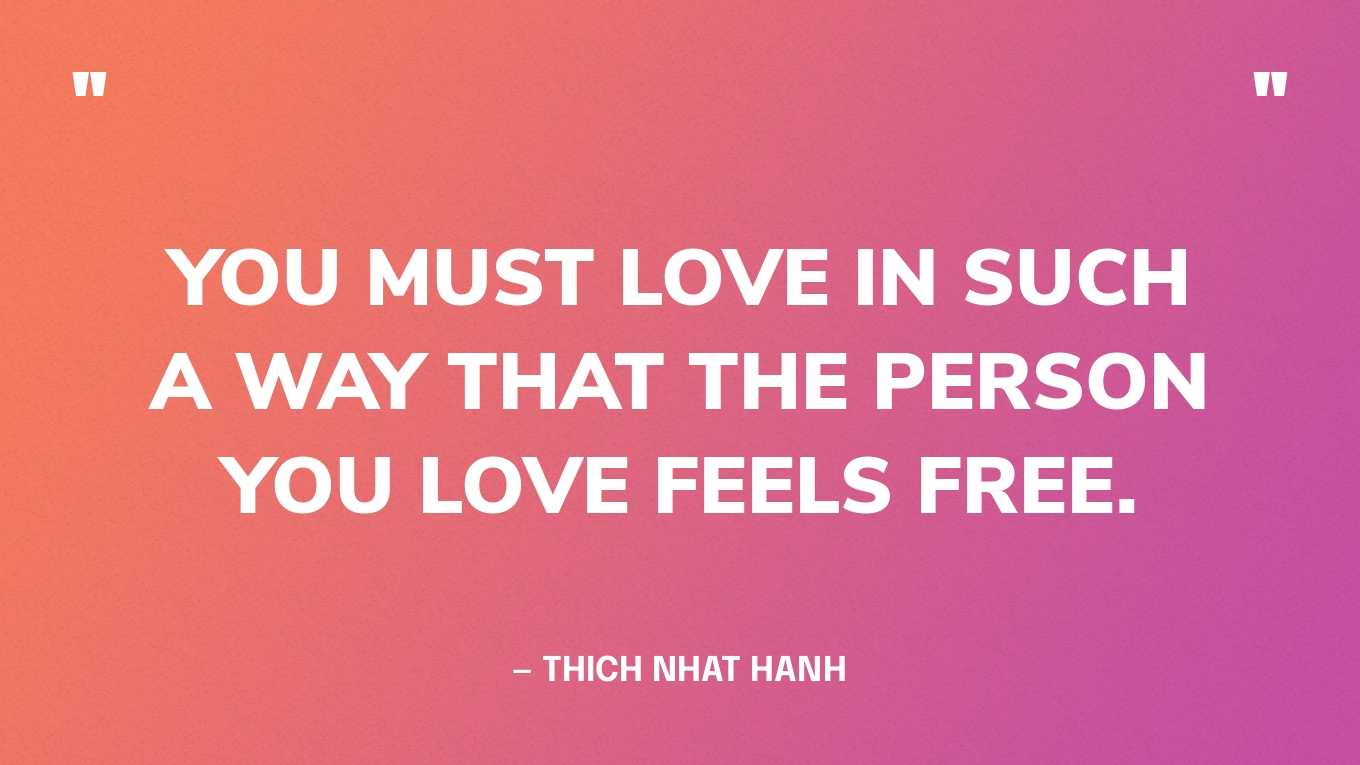 “You must love in such a way that the person you love feels free.” — Thich Nhat Hanh