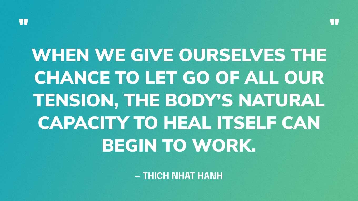 “When we give ourselves the chance to let go of all our tension, the body’s natural capacity to heal itself can begin to work.” — Thich Nhat Hanh