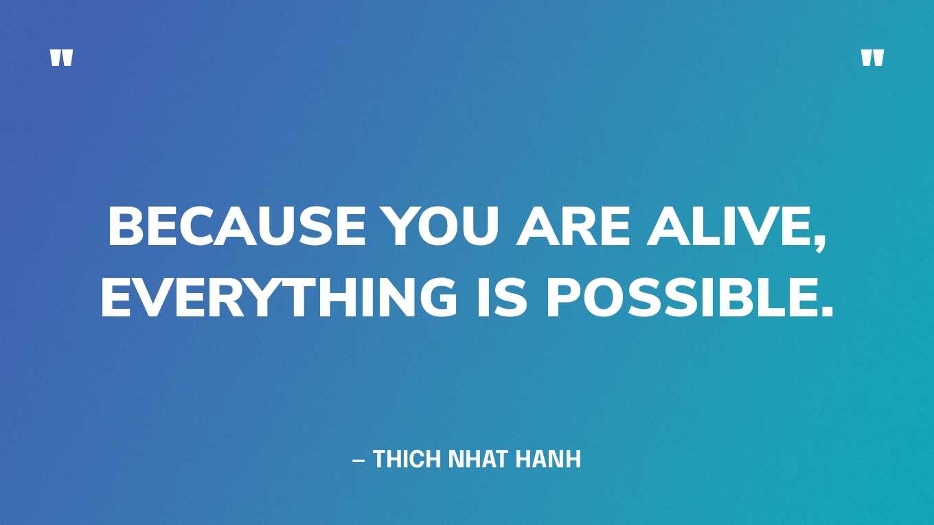 “Because you are alive, everything is possible.” — Thich Nhat Hanh