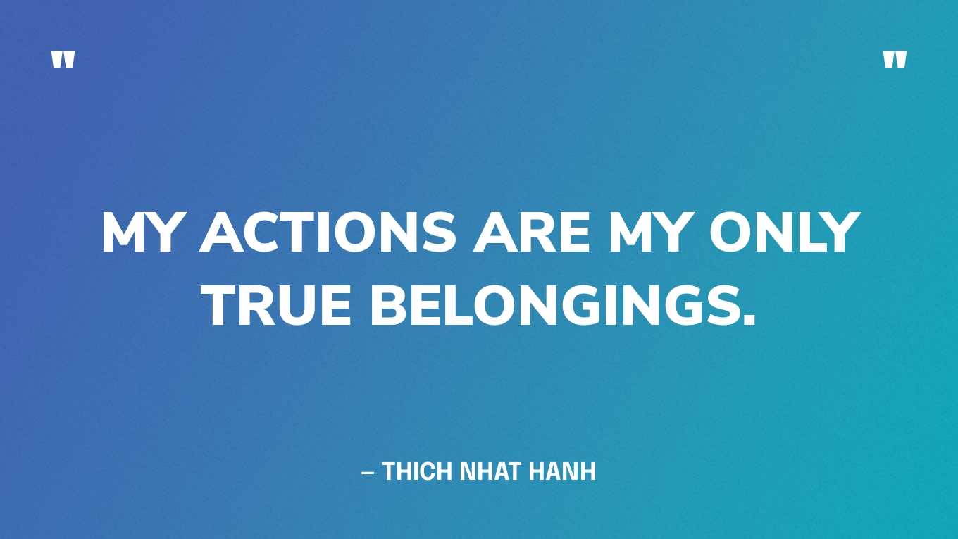 “My actions are my only true belongings.” — Thich Nhat Hanh