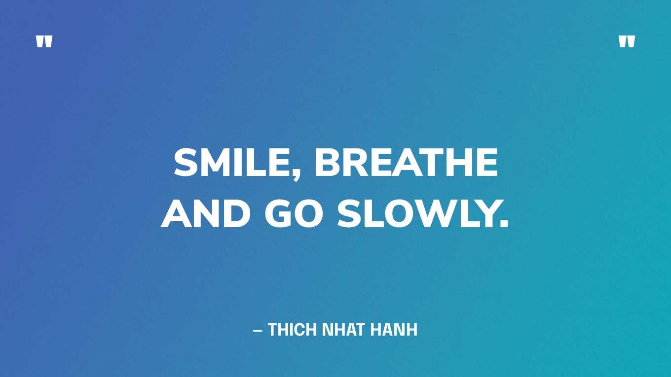 “Smile, breathe and go slowly.” — Thich Nhat Hanh