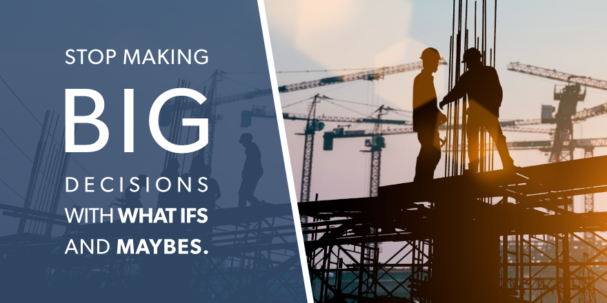 an image of a construction jobsite with the text "stop making big decisions with what ifs and maybes." overlying the image.