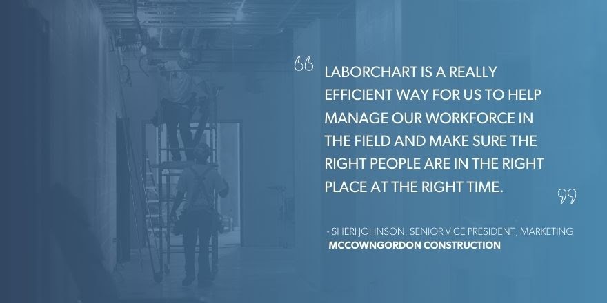 Sheri Johnson, Senior Vice President, Marketing, McCownGordon Construction says, “LaborChart is a really efficient way for us to help manage our workforce in the field and make sure the right people are in the right place at the right time.”