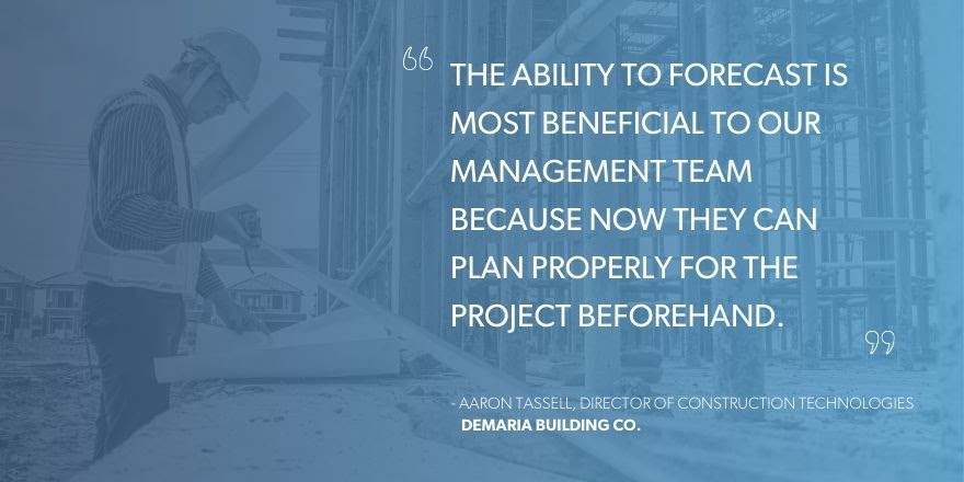 Aaron Tassell, Director of Construction Technologies, DeMaria Building Co., says, “The ability to forecast is most beneficial to our management team because now they can plan properly for the project beforehand.”