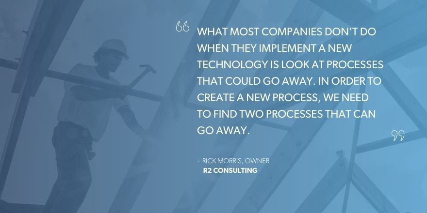 Rick Morris, Owner of R2 Consulting says, “What most companies don’t do when they implement a new technology is look at processes that could go away. In order to create a new process, we need to find two processes that can go away.”