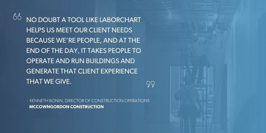 Kenneth Bonin, Director of Construction Operations at McCownGordon Construction says, “No doubt a tool like LaborChart helps us meet our client needs because we’re people and at the end of the day, it takes people to operate and run buildings and generate that client experience that we give.”