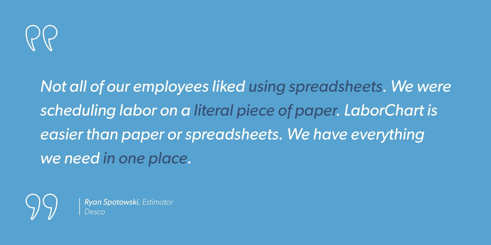 Ryan Spotowski, Estimator at Desco, says, “Not all of our employees liked using spreadsheets. We were scheduling labor on a literal piece of paper. LaborChart is easier than paper or spreadsheets. We have everything we need in one place.”