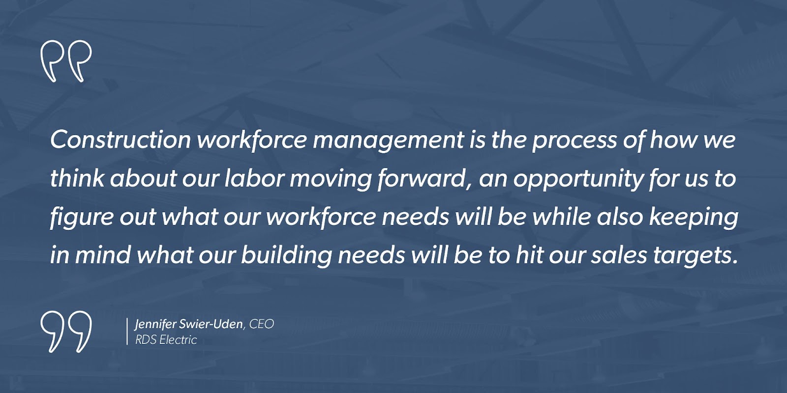 “Construction workforce management is the process of how we think about our labor moving forward, an opportunity for us to figure out what our workforce needs will be while also keeping in mind what our building needs will be to hit our sales targets.” - Jennifer Swier-Uden, CEO, RDS Electric