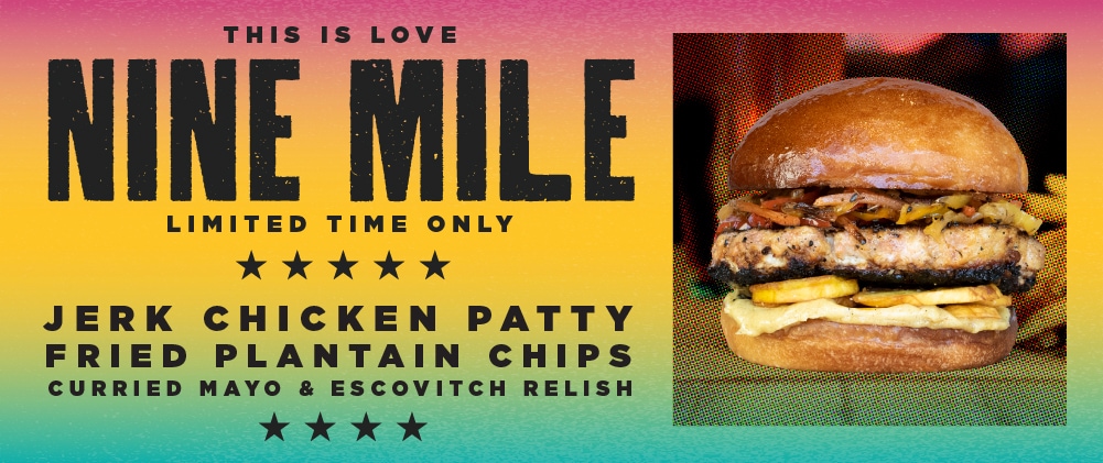 Nine Mile burger of the month banner which reads, "This is love. Nine Mile. Limited time only. Jerk chicken patty, fried plantain chips, curried mayo & escovitch relish"