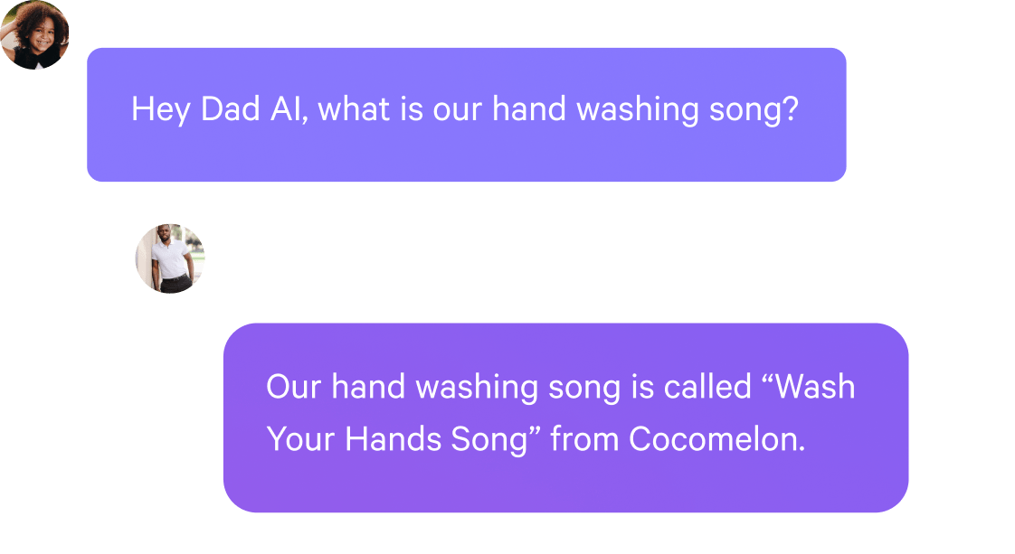 Message 1: Hey Dad AI, what is our hand washing song?

AI message: Our hand washing song is called “Wash Your Hands Song” from Cocomelon.