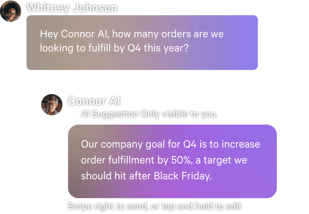 Message 1: Hey Connor AI, how many orders are we looking to fulfill by Q4 this year?

AI Message: Our company goal for Q4 is to increase order fulfillment by 50%, a target we should hit after Black Friday.