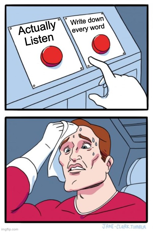 Making the big decision to take a note on every word or actually listen.