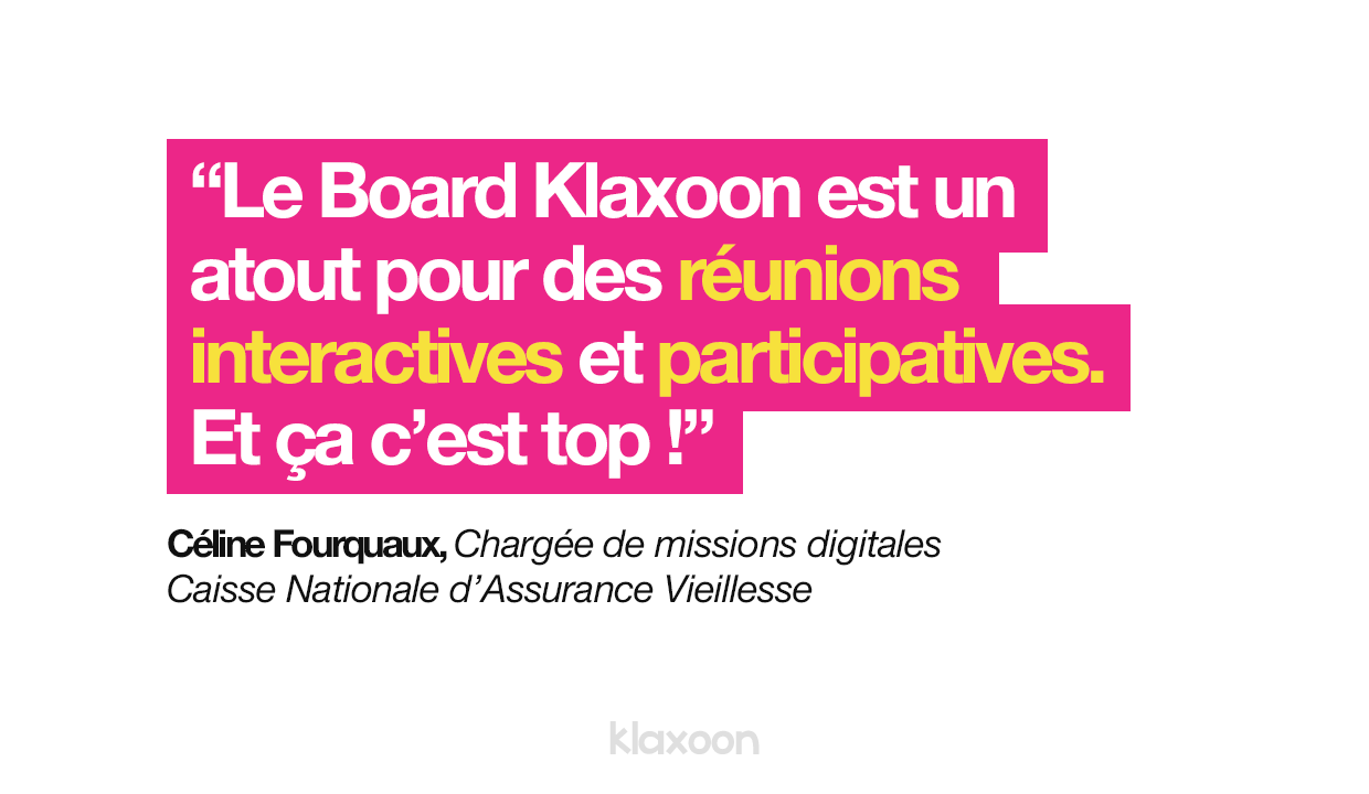 Citation de Céline Fourquaux : "Le Board Klaxoon est un atout pour des réunions interactives et participatives. Et ça c'est top !"