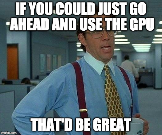If you could just use the GPU, that'd be great