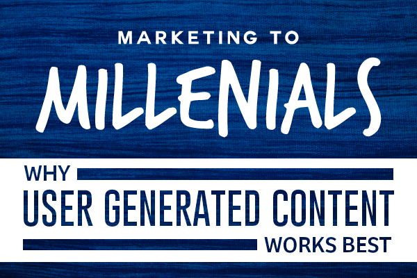 Marketing to Millennials: Why User-Generated Content Is King