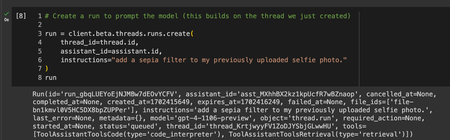 Code reads: # Create a run to prompt the model (this builds on the thread we just created) run = client.beta.threads.runs.create( thread_id=thread.id, assistant_id=assistant.id, instructions="add a sepia filter to my previously uploaded selfie photo." ) run