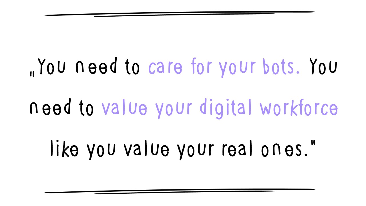 You need to care for your rpa bots. The future of Robotic Process Automation needs to value it's digital workforce.