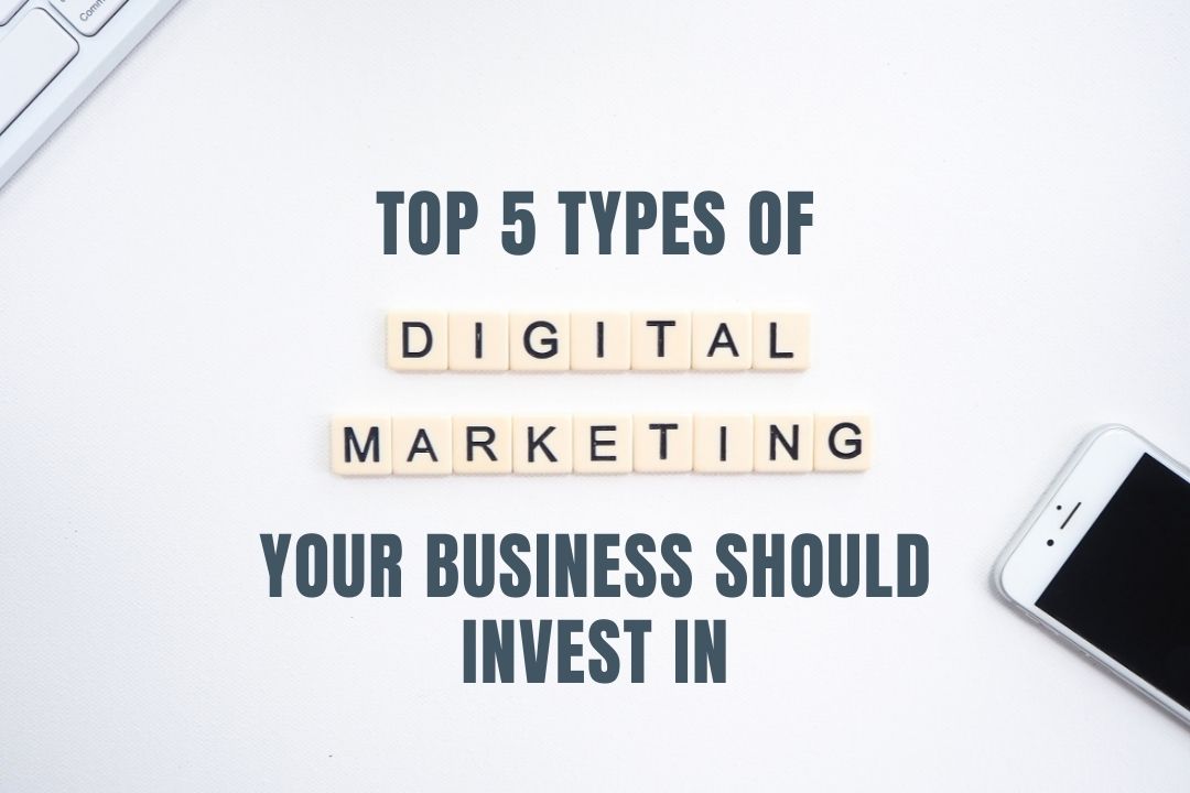 Top 5 Types Of Digital Marketing Your Business Should Invest In Top 5 Types Of Digital Marketing Your Business Should Invest In