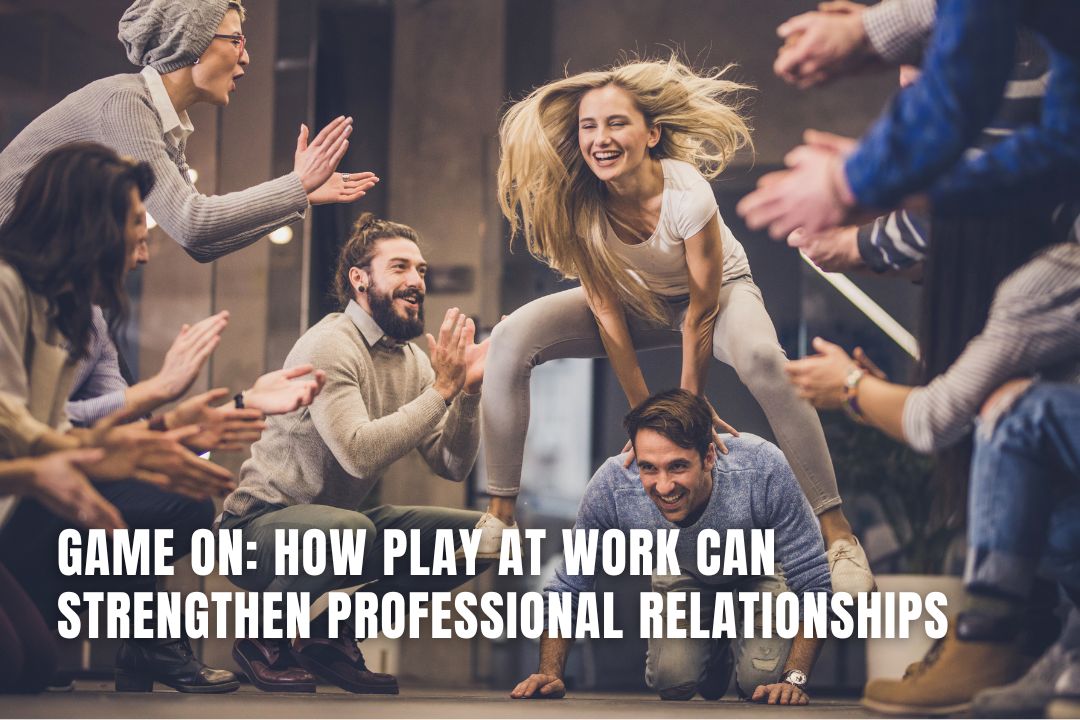 Game On How Play at Work Can Strengthen Work Relationships