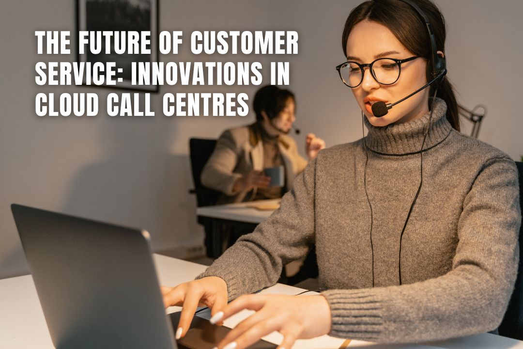 The Future of Customer Service Innovations in Cloud Call Centres