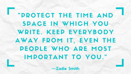 "Protect the time and space in which you write. Keep everybody away from it, even the people who are most important to you." –Zadie Smith