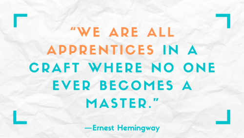 "We are all apprentices in a craft where no one ever becomes a master." –Ernest Hemingway