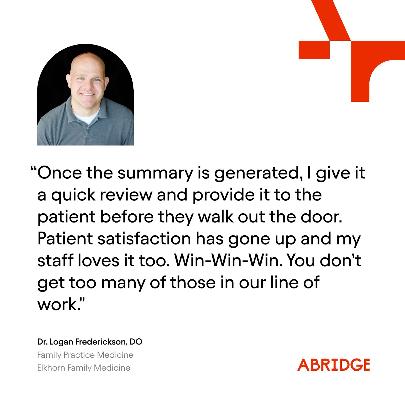 "Once the summary is generated, I give it a quick review and provide it to the patient before they walk out the door. Patient satisfaction has gone up and my staff loves it too. Win-Win-Win. You don't get too many of those in our line of work." Dr. Logan Frederickson, DO, Family Practice Physician at Elkhorn Family Medicine