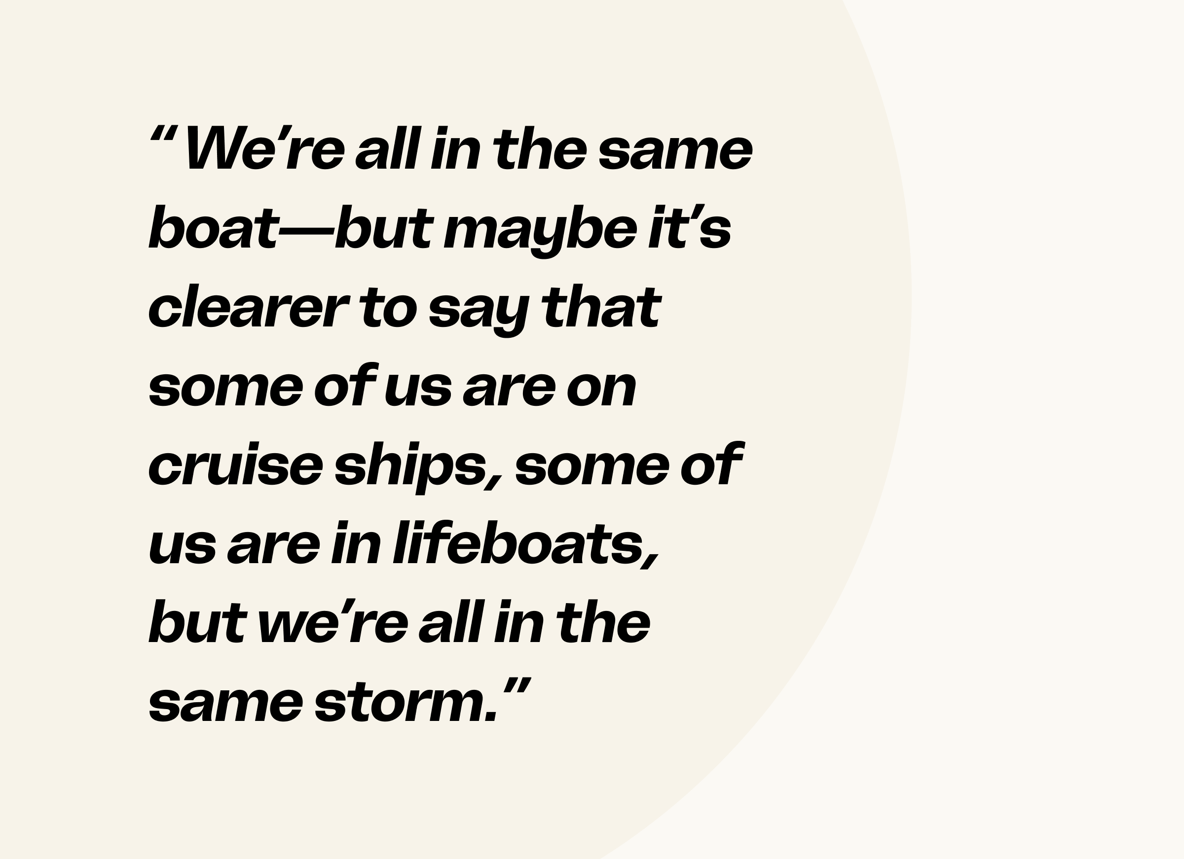 Quote: we’re all in the same boat—but maybe it’s clearer to say that some of us are on cruise ships, some of us are in lifeboats, but we’re all in the same storm.