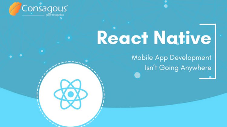 React Native Mobile App Development Isn’t Going Anywhere —Consagous