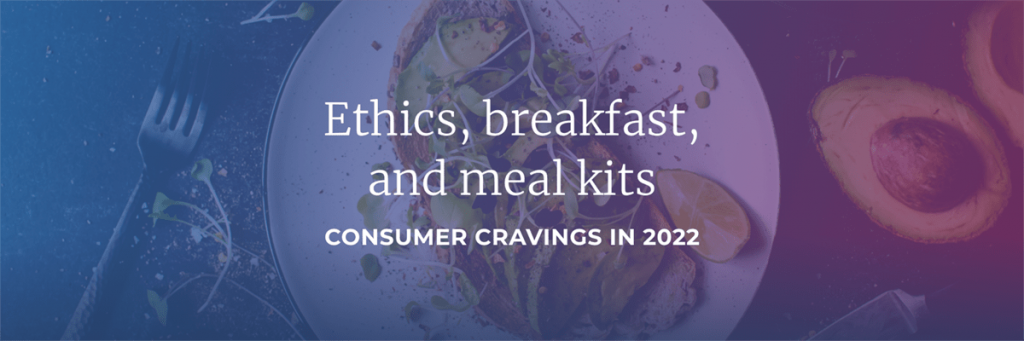 Ethics, breakfast, and meal kits: Consumer cravings in 2022