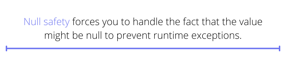 Null safety forces you to handle the fact that the value might be null to prevent runtime exceptions.