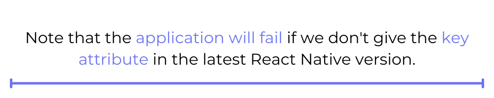 Note that the application will fail if we don't give the key attribute in the latest React Native version.