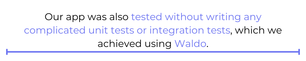 Our app was also tested without writing any complicated unit tests or integration tests, which we achieved using Waldo.