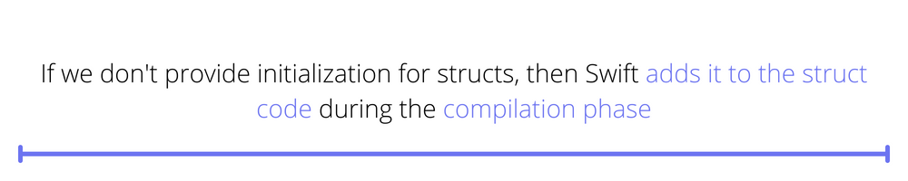 If we don't provide an initialization for structs, then Swift adds it to the struct code during the compilation phase