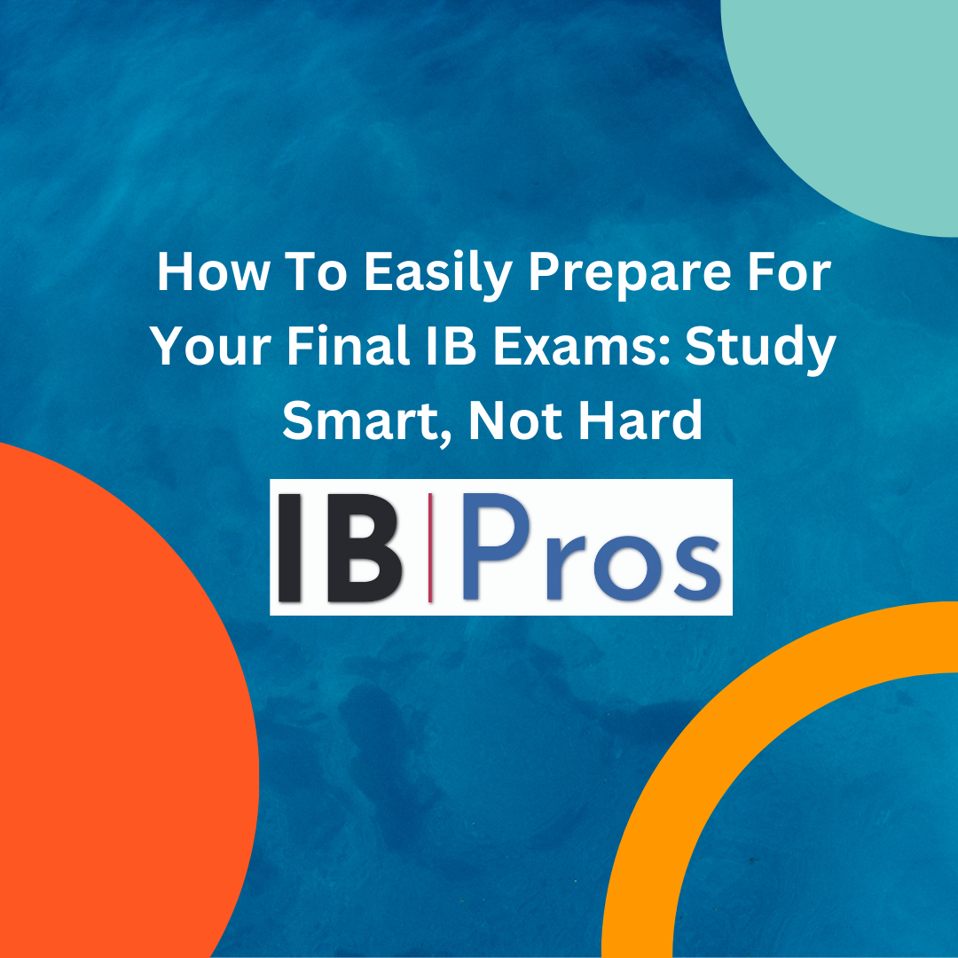 How To Easily Prepare For Your Final IB Exams Study Smart, Not Hard