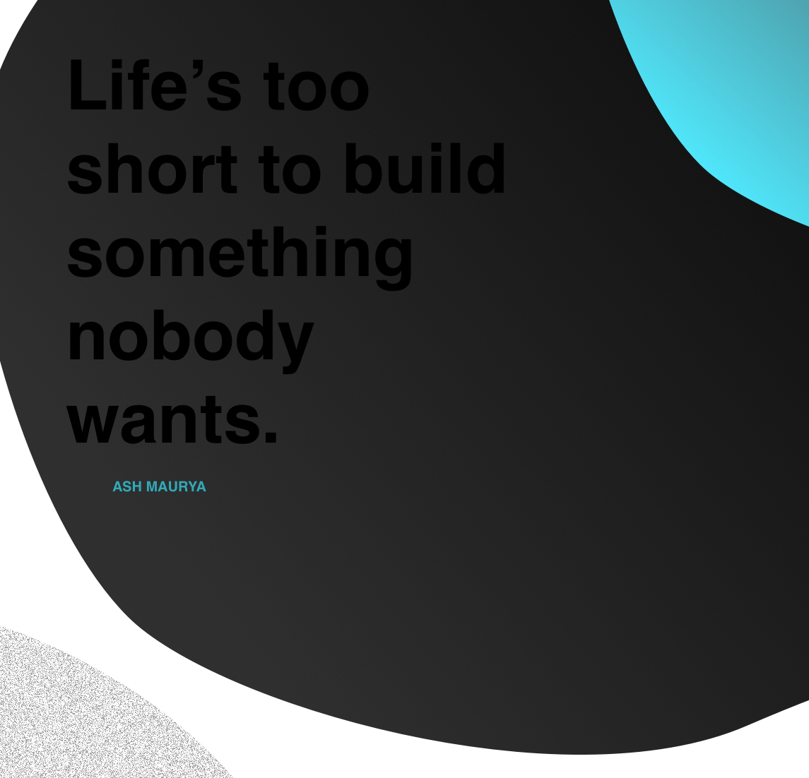 "Life's too short to build something nobody wants." - Ash Maurya