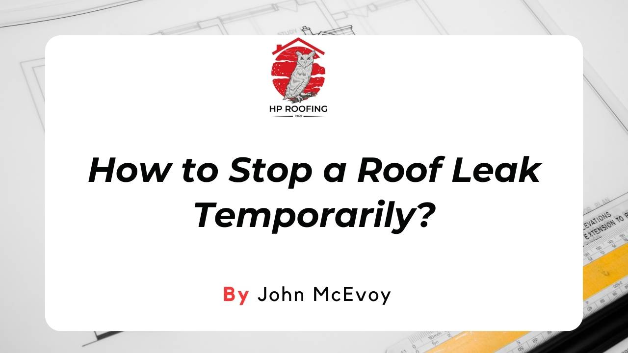 How to Stop a Roof Leak Temporarily? Expert Tips & Tricks