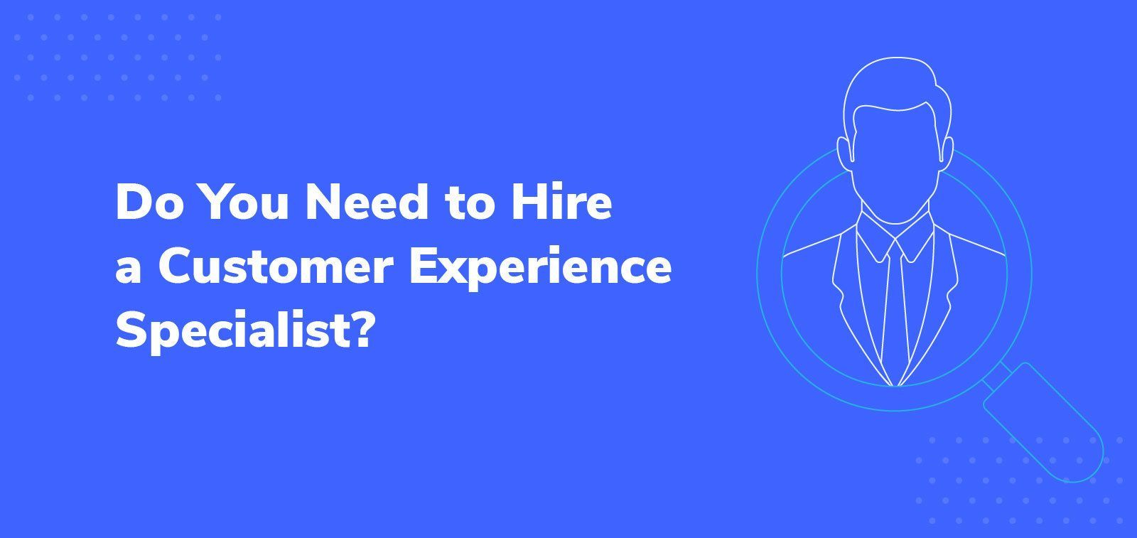 Customer Experience Specialist How to Know If You Need to Hire One