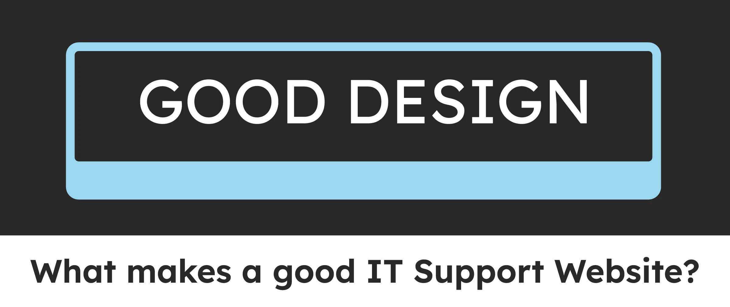 Title Reading "Good Design, What makes a good IT Support Website"