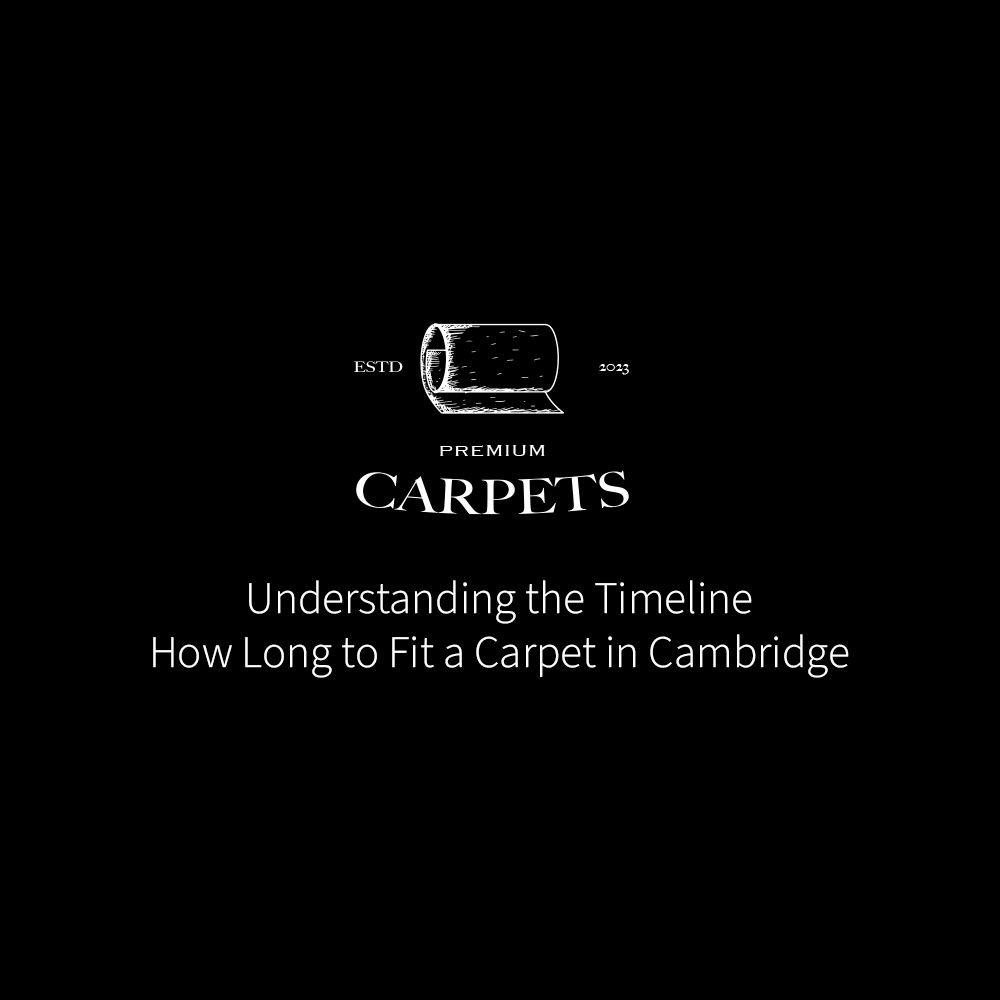 How Long Does Carpet Fitting Take in Cambridge? A Comprehensive Guide